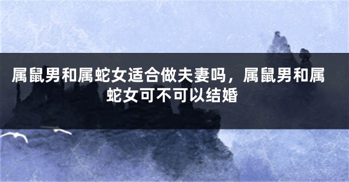 属鼠男和属蛇女适合做夫妻吗,属鼠男和属蛇女可不可以结婚