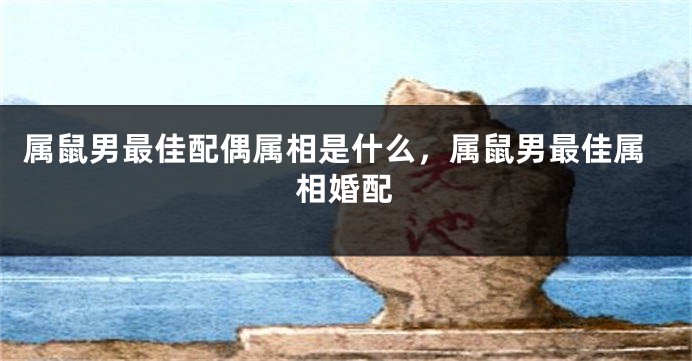 属鼠男最佳配偶属相是什么，属鼠男最佳属相婚配