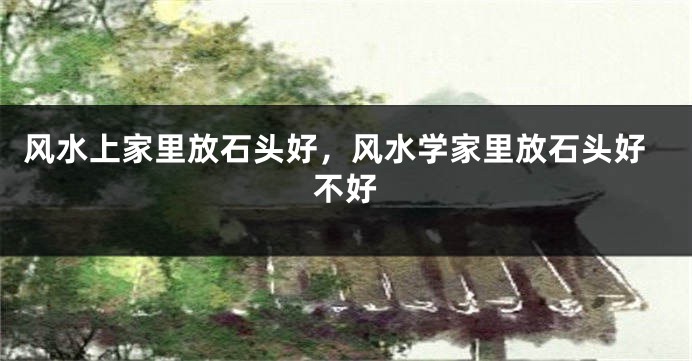 风水上家里放石头好，风水学家里放石头好不好