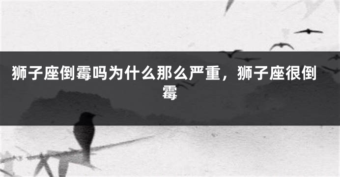 狮子座倒霉吗为什么那么严重，狮子座很倒霉