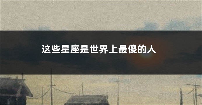 这些星座是世界上最傻的人