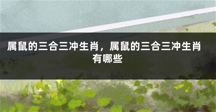 属鼠的三合三冲生肖，属鼠的三合三冲生肖有哪些