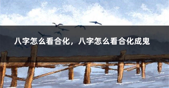 八字怎么看合化，八字怎么看合化成鬼
