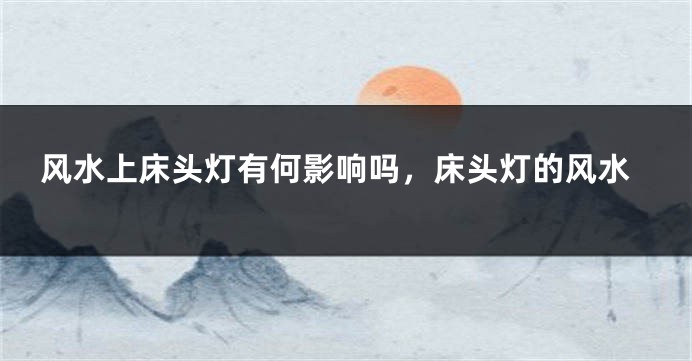 风水上床头灯有何影响吗,床头灯的风水