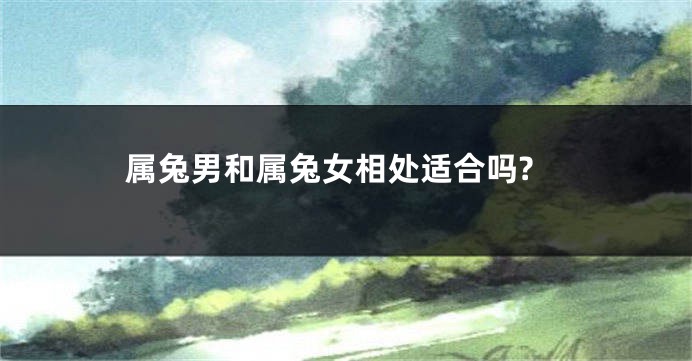 属兔男和属兔女相处适合吗?