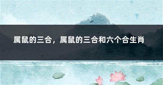 属鼠的三合,属鼠的三合和六个合生肖