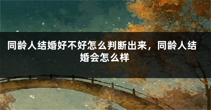 同龄人结婚好不好怎么判断出来,同龄人结婚会怎么样