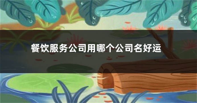 餐饮服务公司用哪个公司名好运