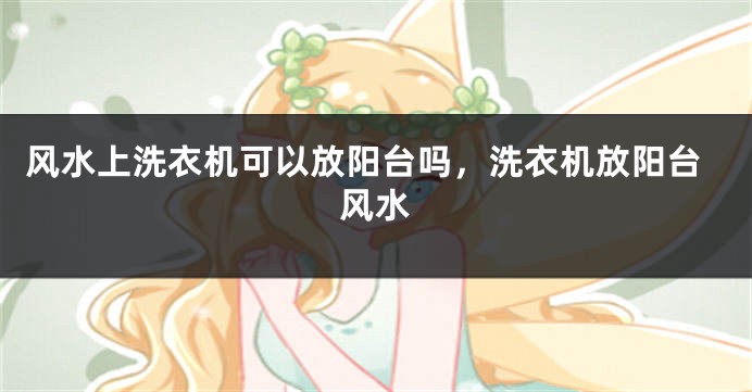 风水上洗衣机可以放阳台吗,洗衣机放阳台风水