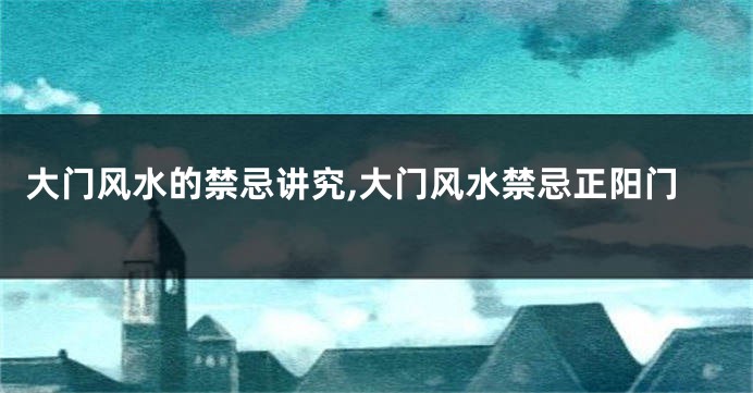 大门风水的禁忌讲究,大门风水禁忌正阳门