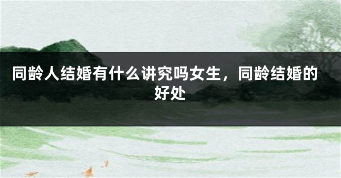 同龄人结婚有什么讲究吗女生，同龄结婚的好处