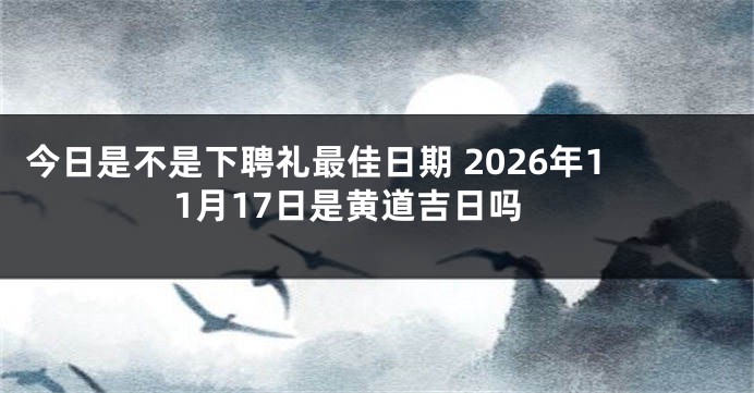 今日是不是下聘礼最佳日期 2026年11月17日是黄道吉日吗