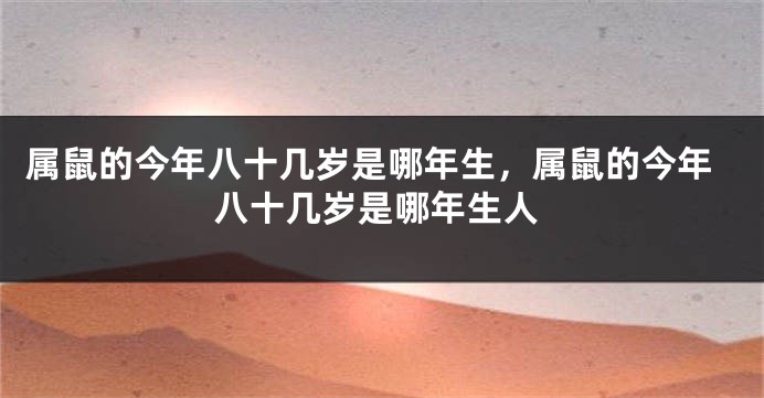 属鼠的今年八十几岁是哪年生,属鼠的今年八十几岁是哪年生人