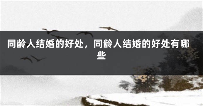 同龄人结婚的好处,同龄人结婚的好处有哪些