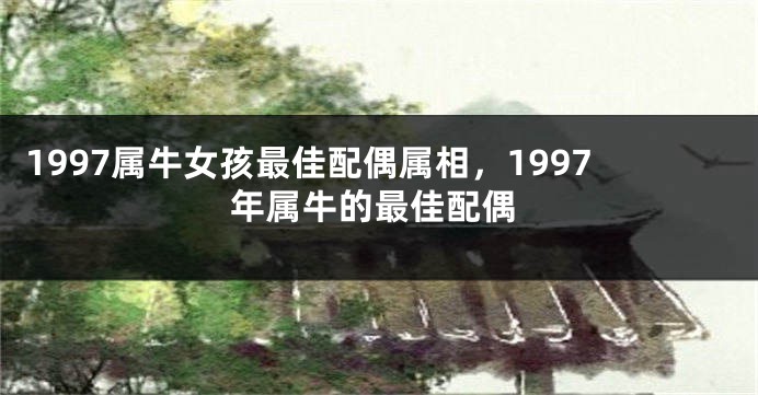1997属牛女孩最佳配偶属相，1997年属牛的最佳配偶