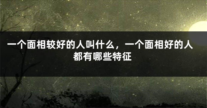 一个面相较好的人叫什么，一个面相好的人都有哪些特征