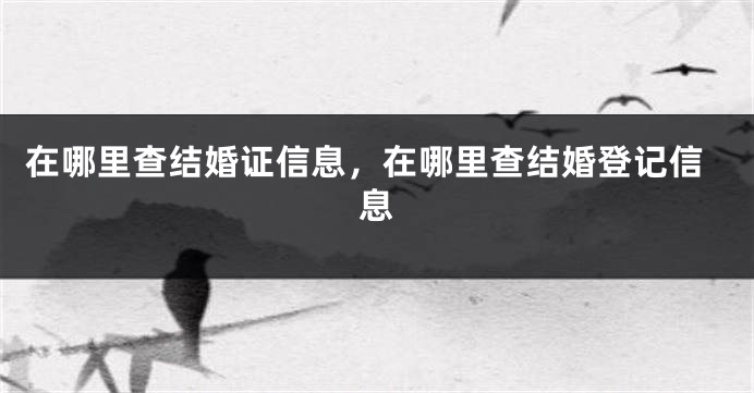 在哪里查结婚证信息，在哪里查结婚登记信息