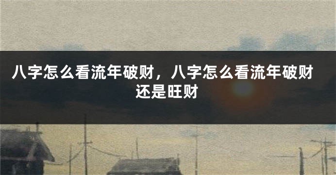 八字怎么看流年破财，八字怎么看流年破财还是旺财