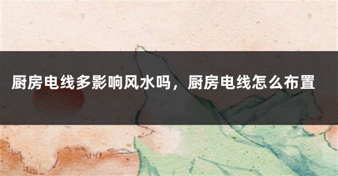 厨房电线多影响风水吗，厨房电线怎么布置