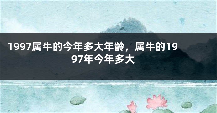 1997属牛的今年多大年龄，属牛的1997年今年多大
