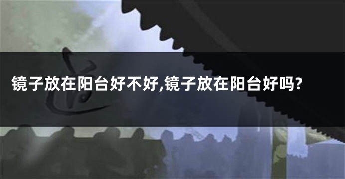 镜子放在阳台好不好,镜子放在阳台好吗?