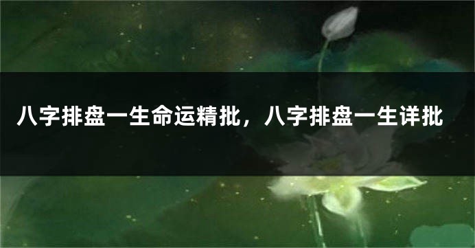 八字排盘一生命运精批，八字排盘一生详批