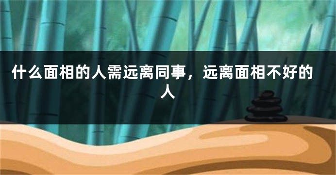 什么面相的人需远离同事，远离面相不好的人