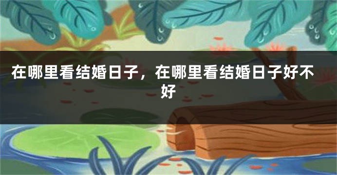 在哪里看结婚日子，在哪里看结婚日子好不好