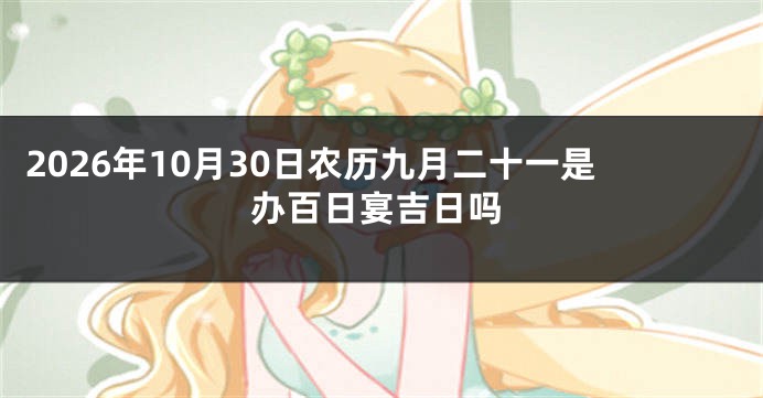 2026年10月30日农历九月二十一是办百日宴吉日吗