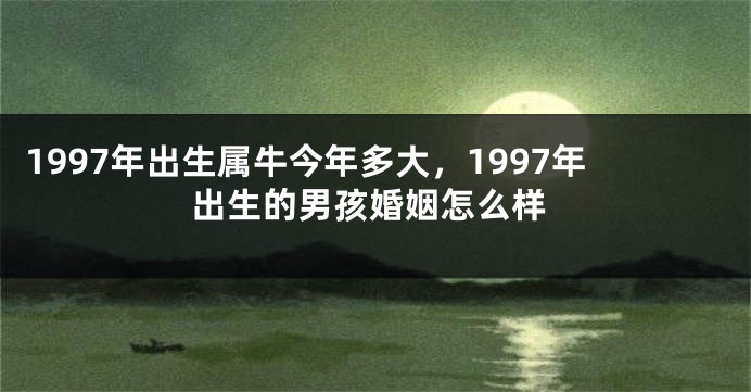 1997年出生属牛今年多大，1997年出生的男孩婚姻怎么样