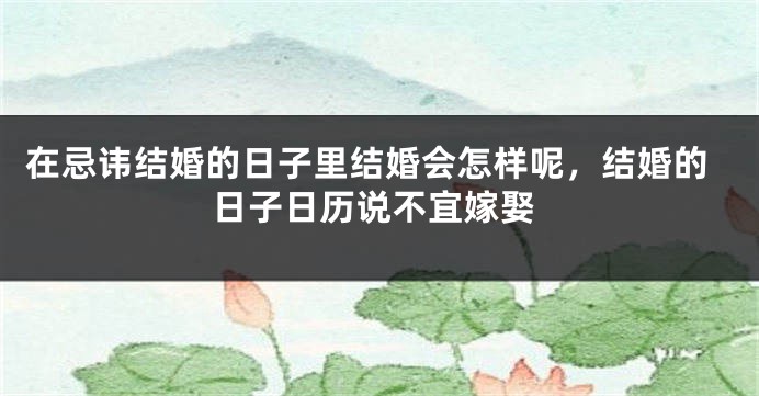 在忌讳结婚的日子里结婚会怎样呢,结婚的日子日历说不宜嫁娶