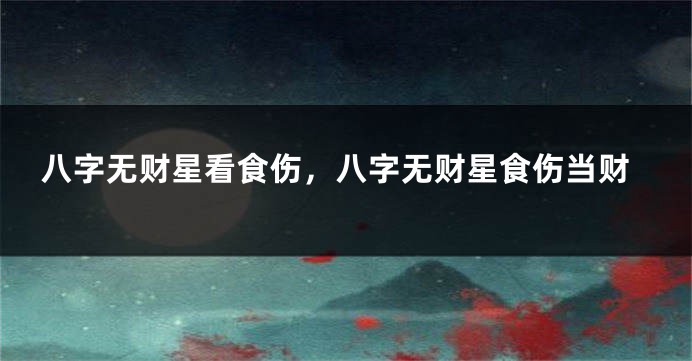 八字无财星看食伤，八字无财星食伤当财