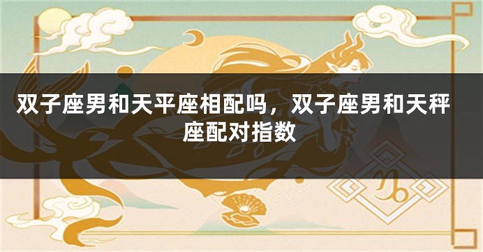 双子座男和天平座相配吗，双子座男和天秤座配对指数