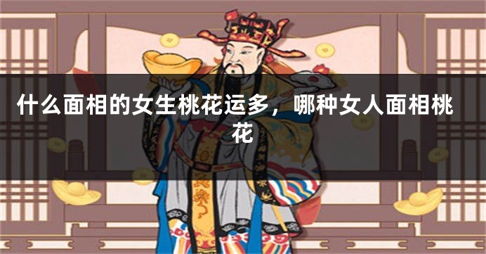 什么面相的女生桃花运多，哪种女人面相桃花