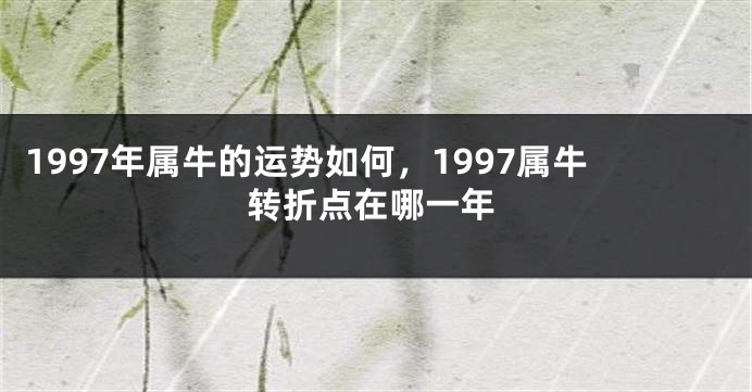 1997年属牛的运势如何，1997属牛转折点在哪一年