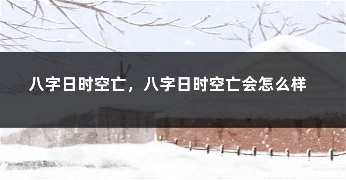 八字日时空亡，八字日时空亡会怎么样