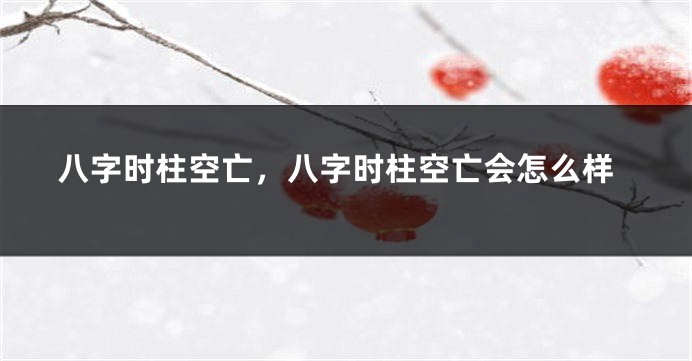 八字时柱空亡，八字时柱空亡会怎么样