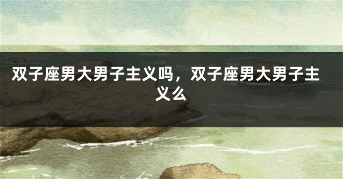 双子座男大男子主义吗，双子座男大男子主义么