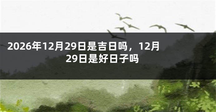 2026年12月29日是吉日吗,12月29日是好日子吗