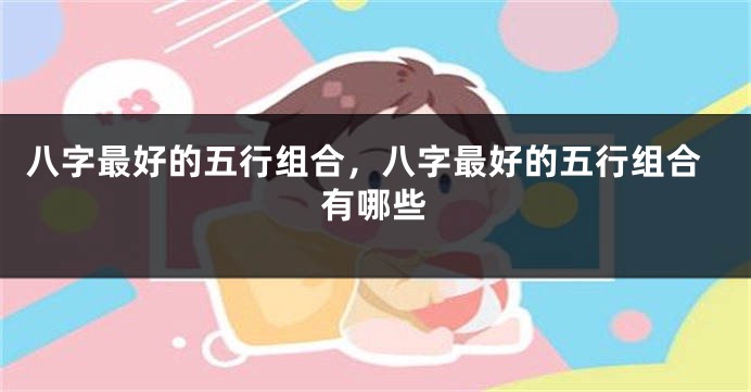 八字最好的五行组合，八字最好的五行组合有哪些