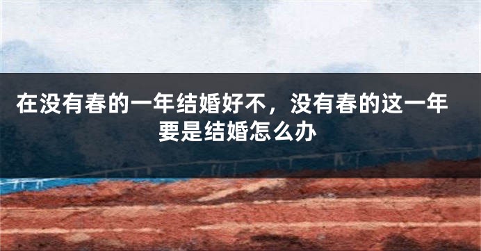 在没有春的一年结婚好不，没有春的这一年要是结婚怎么办