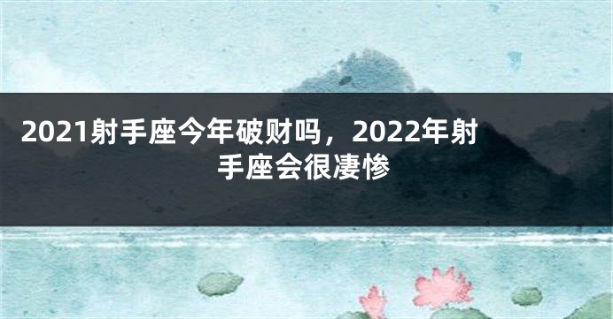 2021射手座今年破财吗，2022年射手座会很凄惨