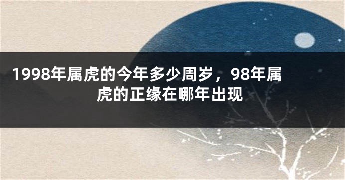 1998年属虎的今年多少周岁，98年属虎的正缘在哪年出现