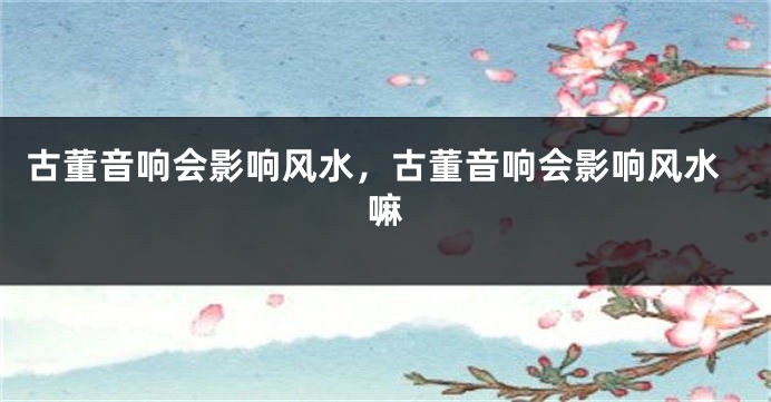 古董音响会影响风水,古董音响会影响风水嘛