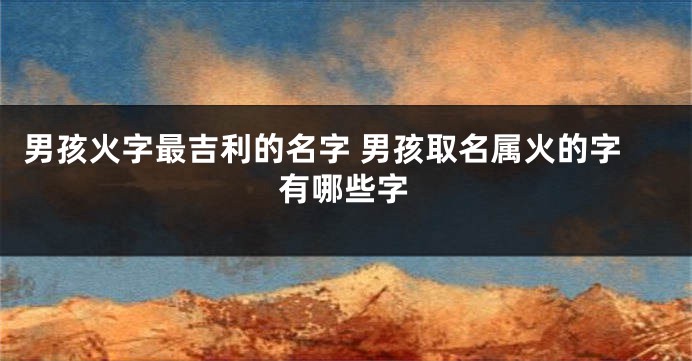 男孩火字最吉利的名字 男孩取名属火的字有哪些字