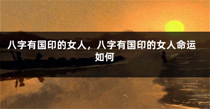 八字有国印的女人，八字有国印的女人命运如何