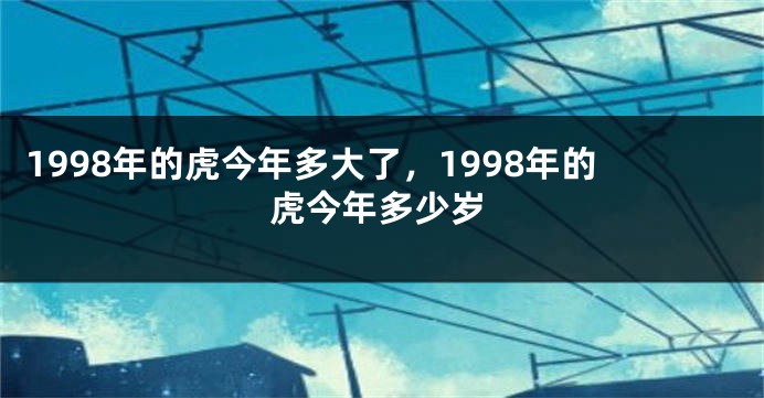 1998年的虎今年多大了，1998年的虎今年多少岁