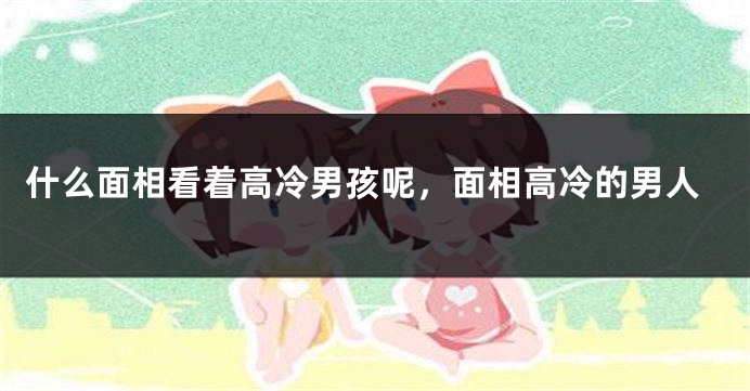 什么面相看着高冷男孩呢，面相高冷的男人