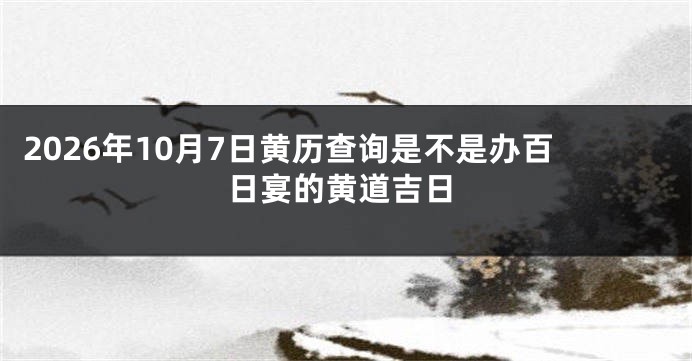 2026年10月7日黄历查询是不是办百日宴的黄道吉日