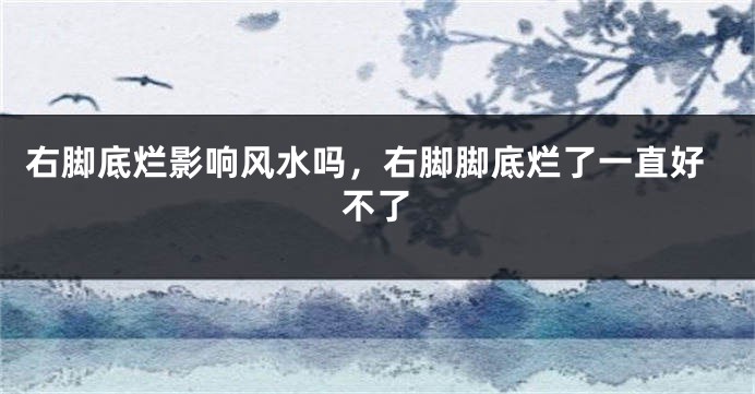 右脚底烂影响风水吗，右脚脚底烂了一直好不了
